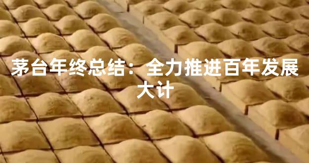 茅台年终总结：全力推进百年发展大计