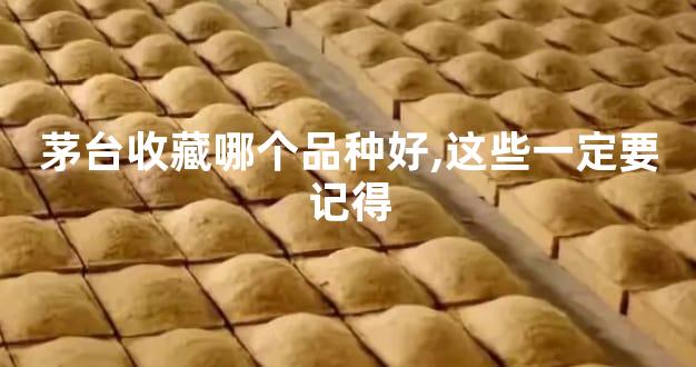 茅台收藏哪个品种好,这些一定要记得