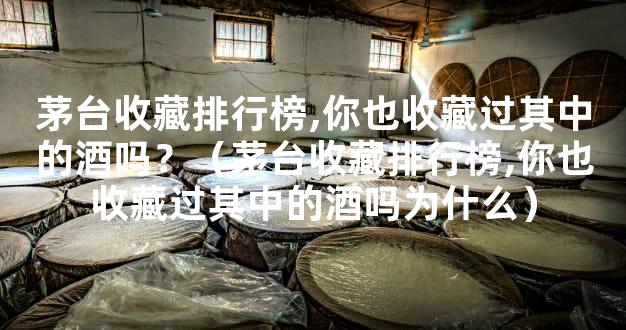 茅台收藏排行榜,你也收藏过其中的酒吗？（茅台收藏排行榜,你也收藏过其中的