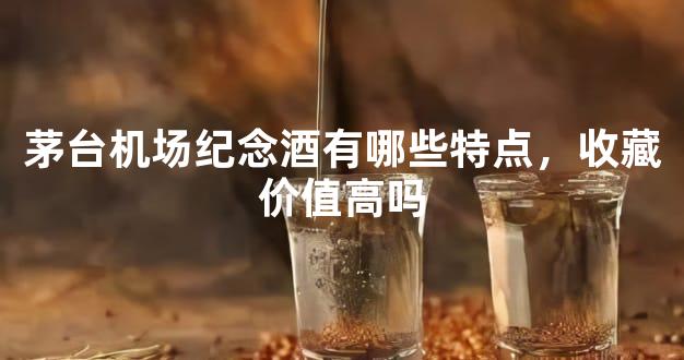 茅台机场纪念酒有哪些特点，收藏价值高吗