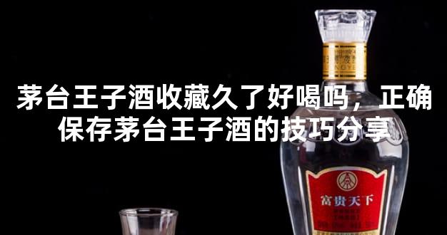 茅台王子酒收藏久了好喝吗，正确保存茅台王子酒的技巧分享
