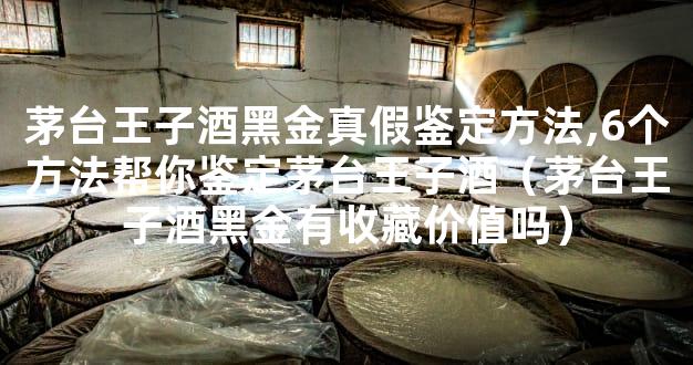 茅台王子酒黑金真假鉴定方法,6个方法帮你鉴定茅台王子酒（茅台王子酒黑金有