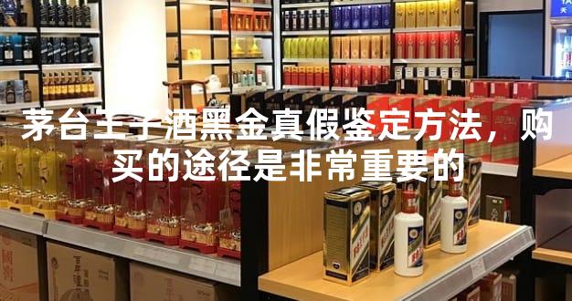 茅台王子酒黑金真假鉴定方法，购买的途径是非常重要的
