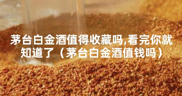茅台白金酒值得收藏吗,看完你就知道了（茅台白金酒值钱吗）