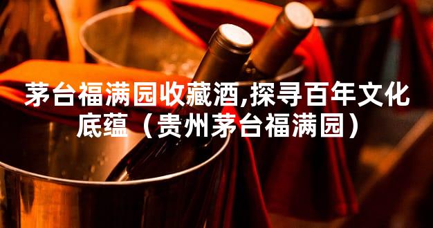 茅台福满园收藏酒,探寻百年文化底蕴（贵州茅台福满园）
