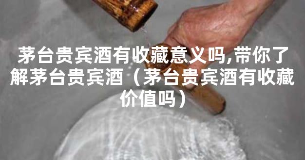 茅台贵宾酒有收藏意义吗,带你了解茅台贵宾酒（茅台贵宾酒有收藏价值吗）