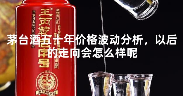 茅台酒五十年价格波动分析，以后的走向会怎么样呢
