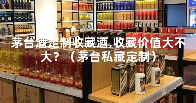 茅台酒定制收藏酒,收藏价值大不大？（茅台私藏定制）