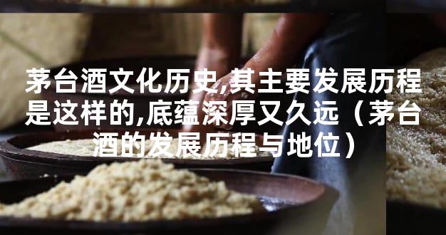 茅台酒文化历史,其主要发展历程是这样的,底蕴深厚又久远（茅台酒的发展历程