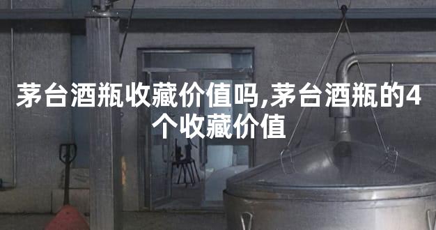 茅台酒瓶收藏价值吗,茅台酒瓶的4个收藏价值