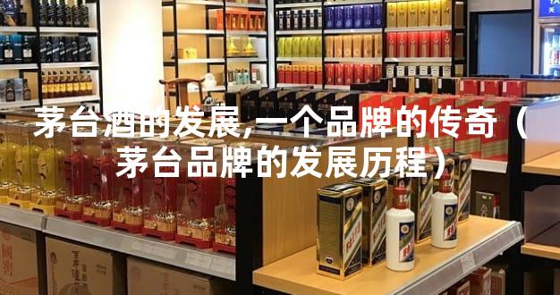 茅台酒的发展,一个品牌的传奇（茅台品牌的发展历程）