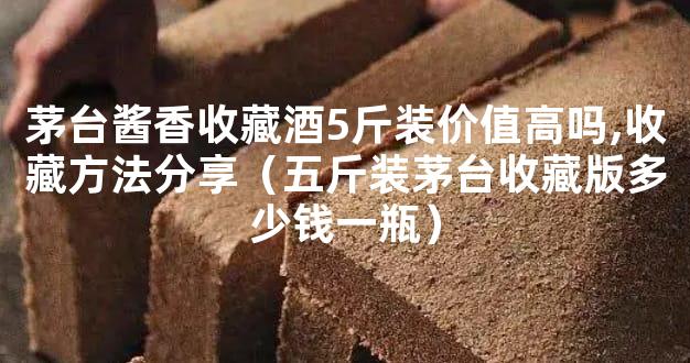 茅台酱香收藏酒5斤装价值高吗,收藏方法分享（五斤装茅台收藏版多少钱一瓶）