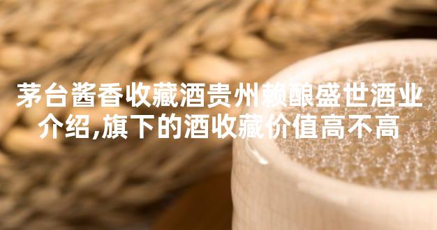 茅台酱香收藏酒贵州赖酿盛世酒业介绍,旗下的酒收藏价值高不高