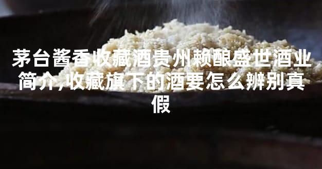 茅台酱香收藏酒贵州赖酿盛世酒业简介,收藏旗下的酒要怎么辨别真假