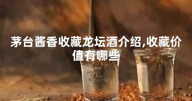茅台酱香收藏龙坛酒介绍,收藏价值有哪些