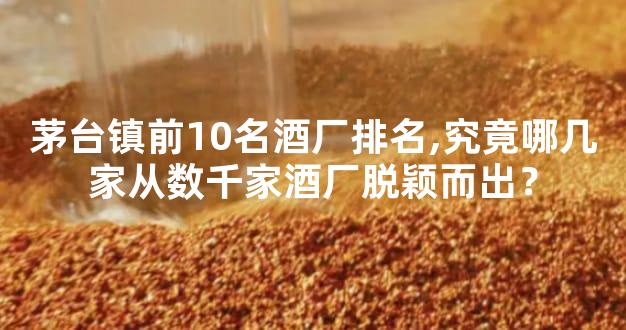 茅台镇前10名酒厂排名,究竟哪几家从数千家酒厂脱颖而出？