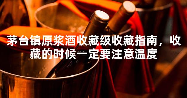 茅台镇原浆酒收藏级收藏指南，收藏的时候一定要注意温度