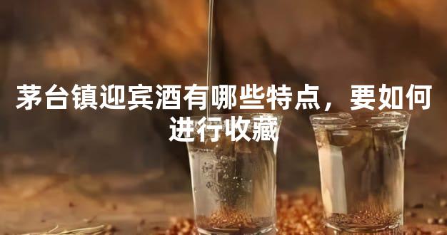 茅台镇迎宾酒有哪些特点，要如何进行收藏