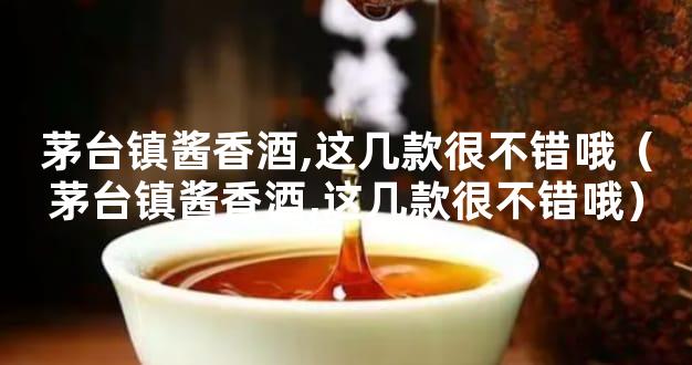 茅台镇酱香酒,这几款很不错哦（茅台镇酱香酒,这几款很不错哦）