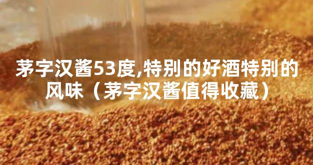 茅字汉酱53度,特别的好酒特别的风味（茅字汉酱值得收藏）