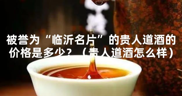 被誉为“临沂名片”的贵人道酒的价格是多少？（贵人道酒怎么样）