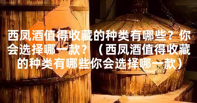 西凤酒值得收藏的种类有哪些？你会选择哪一款？（西凤酒值得收藏的种类有哪