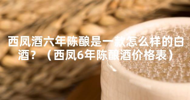 西凤酒六年陈酿是一款怎么样的白酒？（西凤6年陈酿酒价格表）