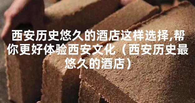 西安历史悠久的酒店这样选择,帮你更好体验西安文化（西安历史最悠久的酒店