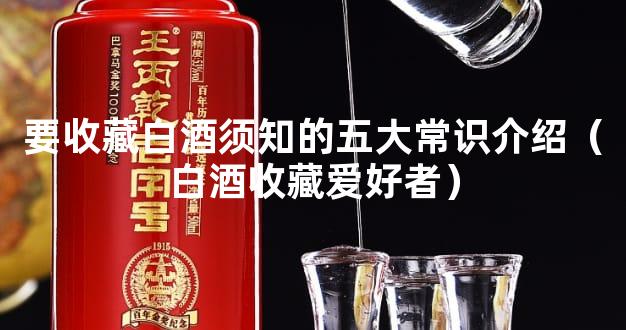 要收藏白酒须知的五大常识介绍（白酒收藏爱好者）