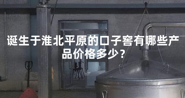 诞生于淮北平原的口子窖有哪些产品价格多少？
