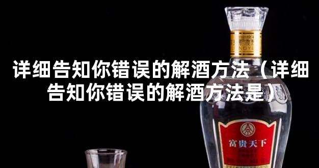 详细告知你错误的解酒方法（详细告知你错误的解酒方法是）