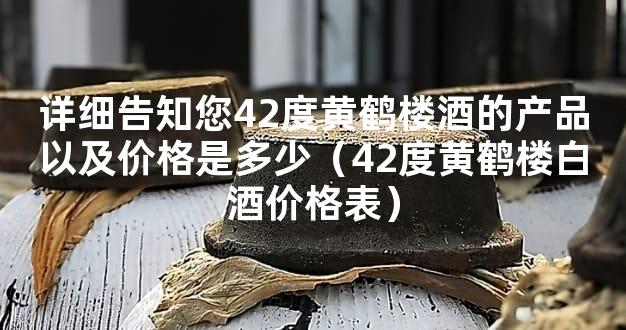 详细告知您42度黄鹤楼酒的产品以及价格是多少（42度黄鹤楼白酒价格表）