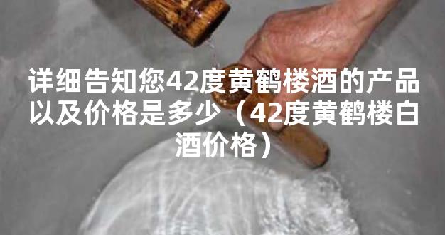 详细告知您42度黄鹤楼酒的产品以及价格是多少（42度黄鹤楼白酒价格）