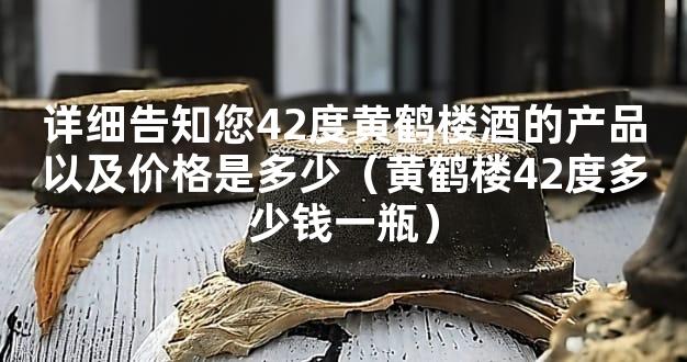 详细告知您42度黄鹤楼酒的产品以及价格是多少（黄鹤楼42度多少钱一瓶）