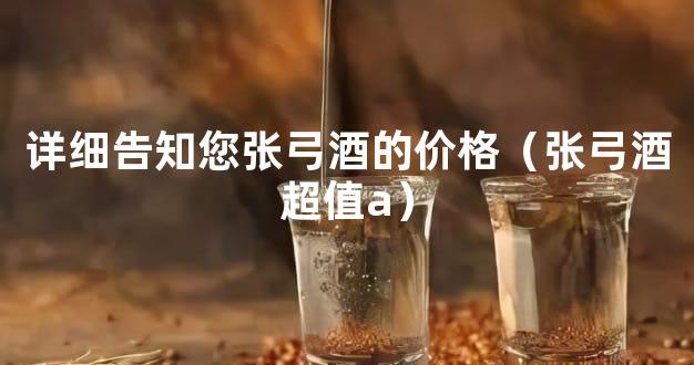 详细告知您张弓酒的价格（张弓酒超值a）