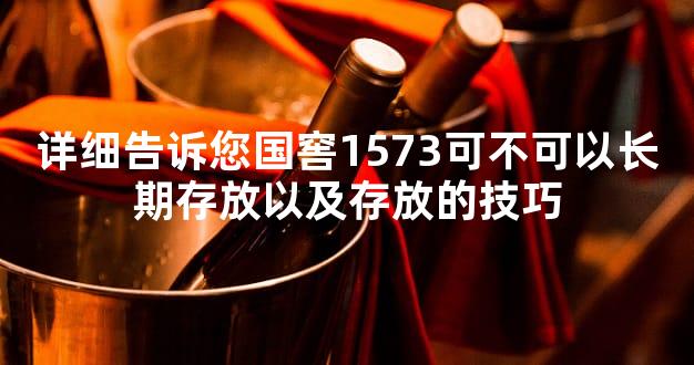 详细告诉您国窖1573可不可以长期存放以及存放的技巧