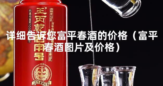 详细告诉您富平春酒的价格（富平春酒图片及价格）