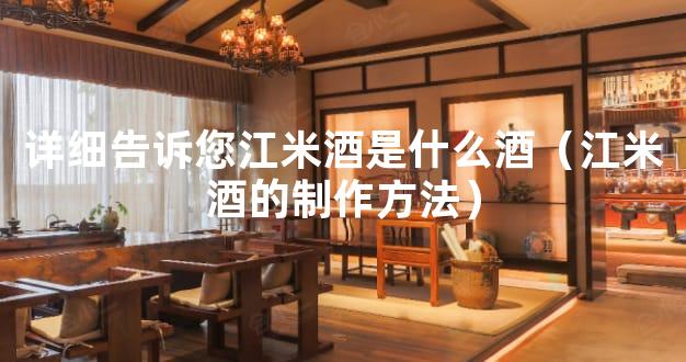 详细告诉您江米酒是什么酒（江米酒的制作方法）