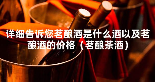 详细告诉您茗酿酒是什么酒以及茗酿酒的价格（茗酿茶酒）