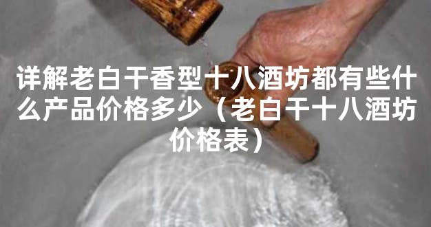 详解老白干香型十八酒坊都有些什么产品价格多少（老白干十八酒坊价格表）