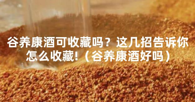 谷养康酒可收藏吗？这几招告诉你怎么收藏!（谷养康酒好吗）