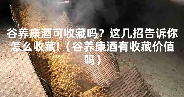 谷养康酒可收藏吗？这几招告诉你怎么收藏!（谷养康酒有收藏价值吗）