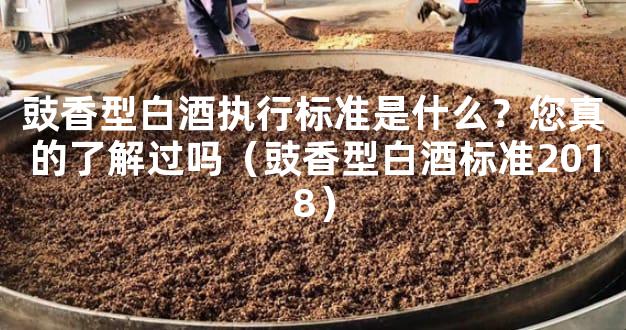 豉香型白酒执行标准是什么？您真的了解过吗（豉香型白酒标准2018）
