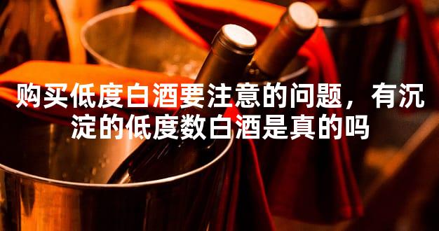 购买低度白酒要注意的问题，有沉淀的低度数白酒是真的吗