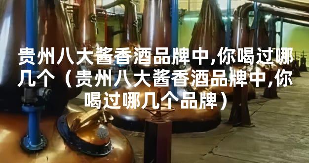 贵州八大酱香酒品牌中,你喝过哪几个（贵州八大酱香酒品牌中,你喝过哪几个品