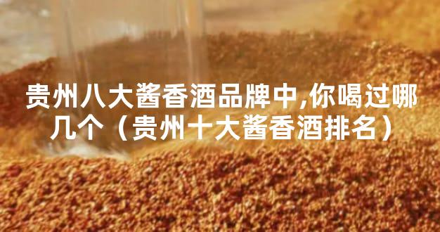贵州八大酱香酒品牌中,你喝过哪几个（贵州十大酱香酒排名）