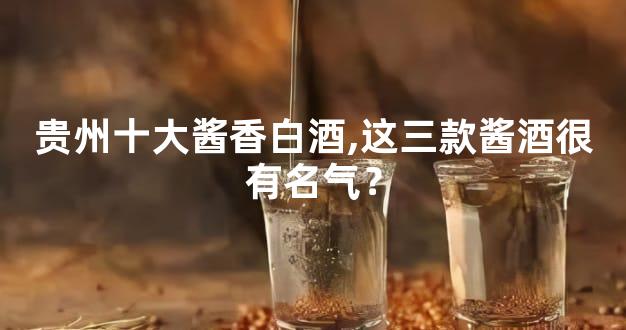 贵州十大酱香白酒,这三款酱酒很有名气？