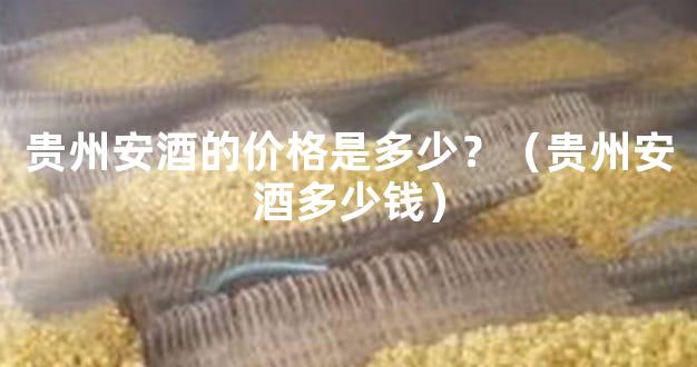贵州安酒的价格是多少？（贵州安酒多少钱）