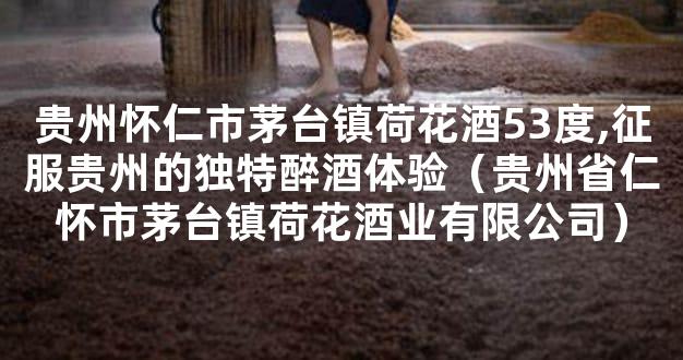 贵州怀仁市茅台镇荷花酒53度,征服贵州的独特醉酒体验（贵州省仁怀市茅台镇荷