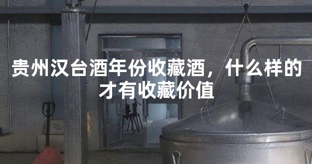 贵州汉台酒年份收藏酒，什么样的才有收藏价值